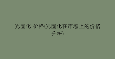 “光固化 价格(光固化在市场上的价格分析)